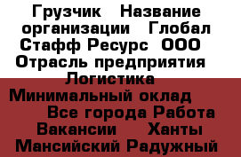 Грузчик › Название организации ­ Глобал Стафф Ресурс, ООО › Отрасль предприятия ­ Логистика › Минимальный оклад ­ 25 000 - Все города Работа » Вакансии   . Ханты-Мансийский,Радужный г.